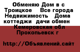 Обменяю Дом в с.Троицкое  - Все города Недвижимость » Дома, коттеджи, дачи обмен   . Кемеровская обл.,Прокопьевск г.